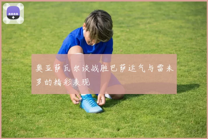 奥亚萨瓦尔谈战胜巴萨运气与雷米罗的精彩表现