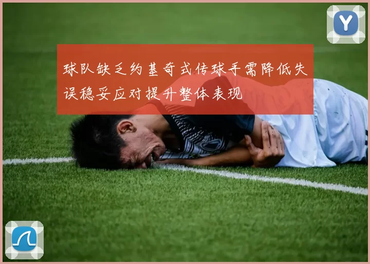 球队缺乏约基奇式传球手需降低失误稳妥应对提升整体表现