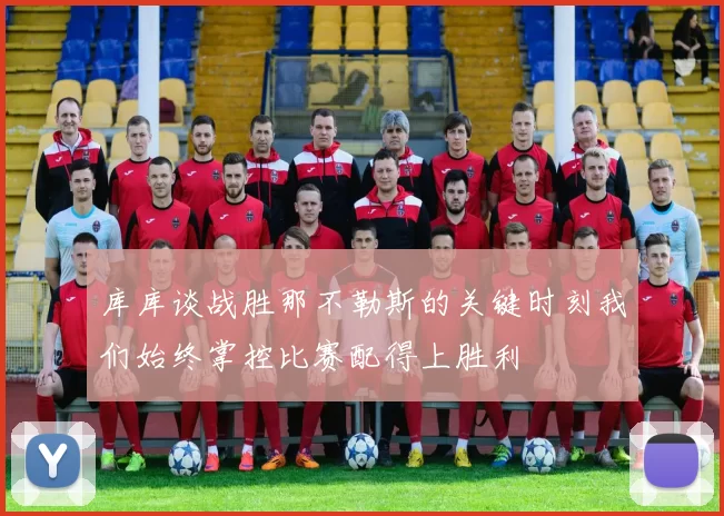 库库谈战胜那不勒斯的关键时刻我们始终掌控比赛配得上胜利