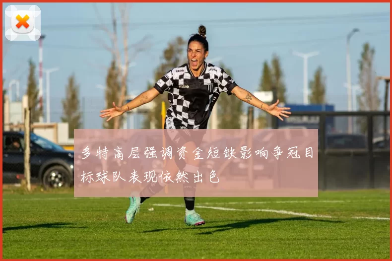 多特高层强调资金短缺影响争冠目标球队表现依然出色