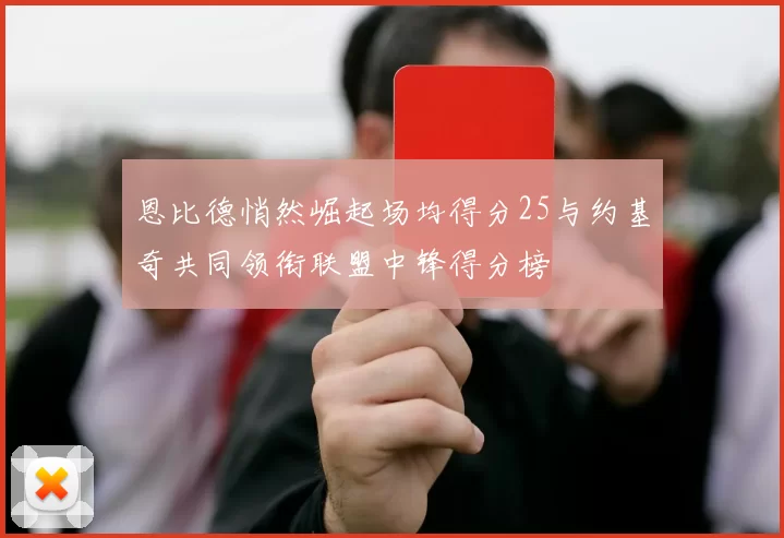 恩比德悄然崛起场均得分25与约基奇共同领衔联盟中锋得分榜