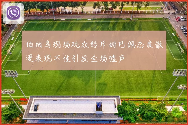 伯纳乌现场观众怒斥姆巴佩态度散漫表现不佳引发全场嘘声
