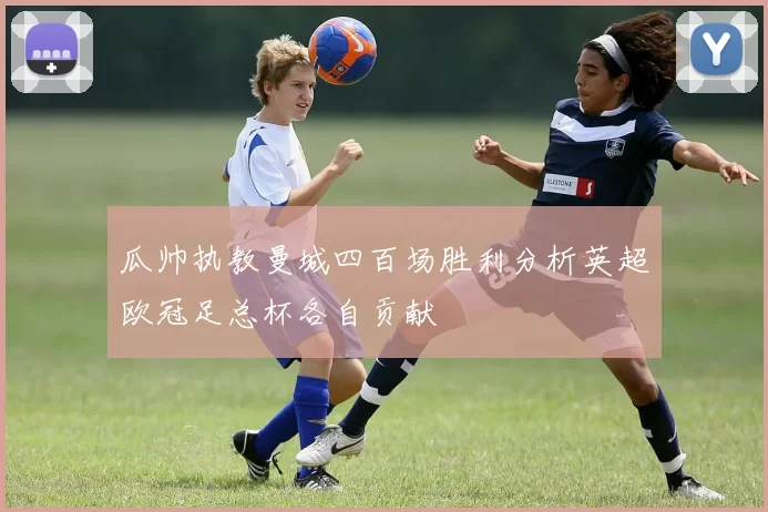 瓜帅执教曼城四百场胜利分析英超欧冠足总杯各自贡献