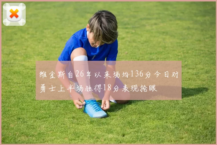 维金斯自26年以来场均136分今日对勇士上半场独得18分表现抢眼