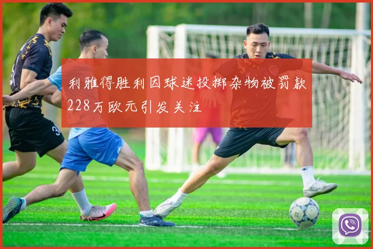 利雅得胜利因球迷投掷杂物被罚款228万欧元引发关注