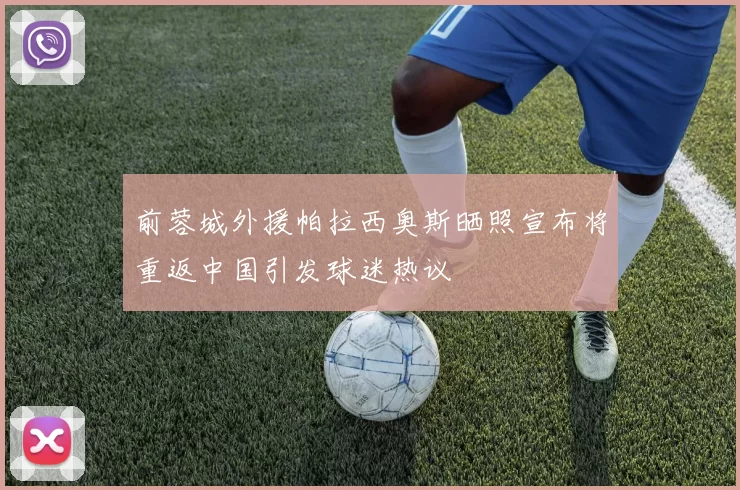 前蓉城外援帕拉西奥斯晒照宣布将重返中国引发球迷热议