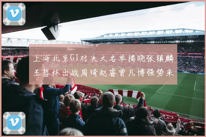 上海北京G1对决大名单揭晓张镇麟王哲林出战周琦赵睿曾凡博强势来袭
