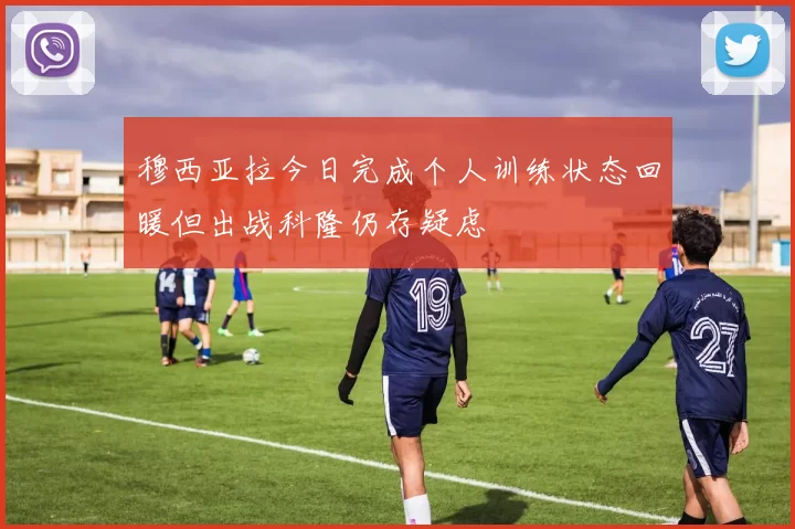 穆西亚拉今日完成个人训练状态回暖但出战科隆仍存疑虑