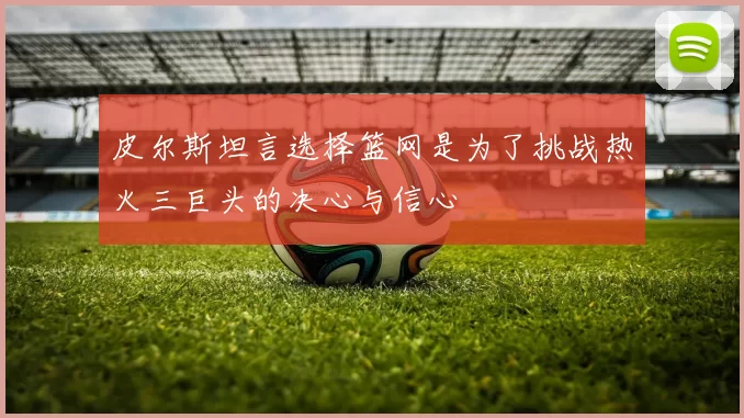 皮尔斯坦言选择篮网是为了挑战热火三巨头的决心与信心