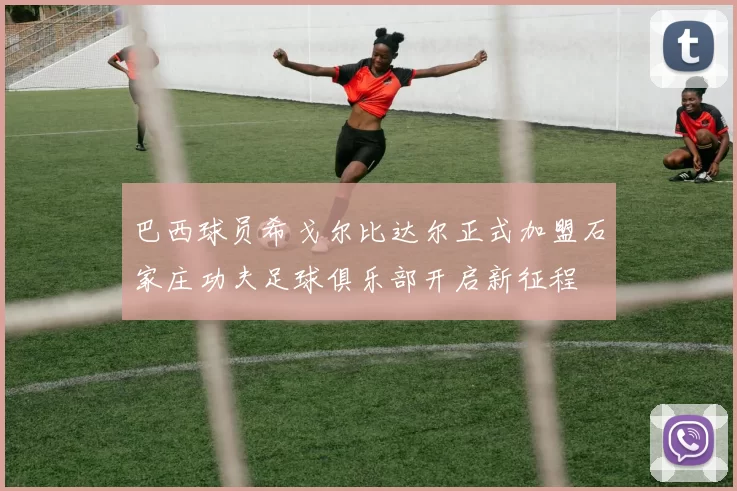 巴西球员希戈尔比达尔正式加盟石家庄功夫足球俱乐部开启新征程
