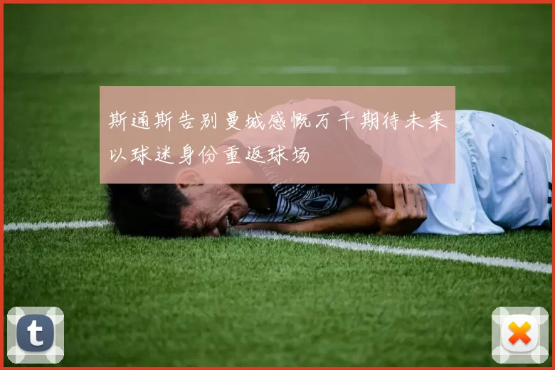 斯通斯告别曼城感慨万千期待未来以球迷身份重返球场