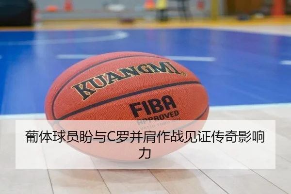 葡体球员盼与C罗并肩作战见证传奇影响力